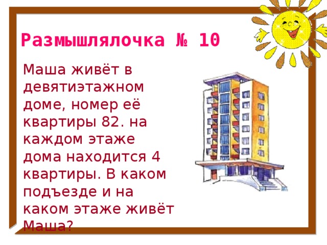 Размышлялочка № 10 Маша живёт в девятиэтажном доме, номер её квартиры 82. на каждом этаже дома находится 4 квартиры. В каком подъезде и на каком этаже живёт Маша? № 15 стр. 50