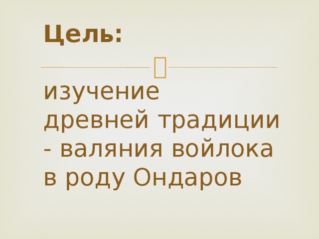 Цель:   изучение  древней традиции - валяния войлока в роду Ондаров