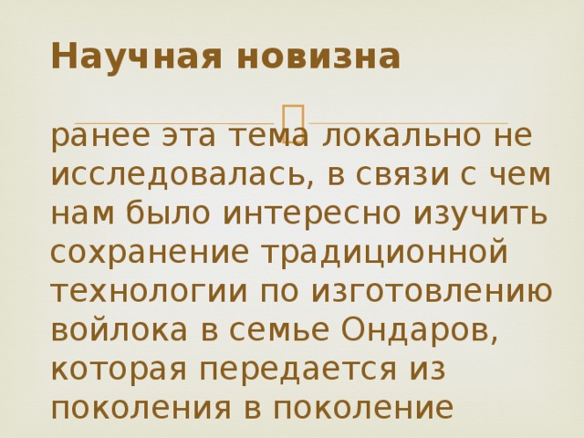 Научная новизна   ранее эта тема локально не исследовалась, в связи с чем нам было интересно изучить сохранение традиционной технологии по изготовлению войлока в семье Ондаров, которая передается из поколения в поколение