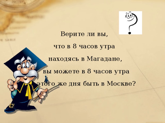 Верите ли вы, что в 8 часов утра находясь в Магадане,  вы можете в 8 часов утра  этого же дня быть в Москве?