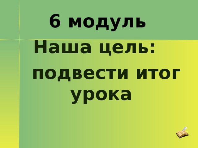 6 модуль Наша цель:   подвести итог урока