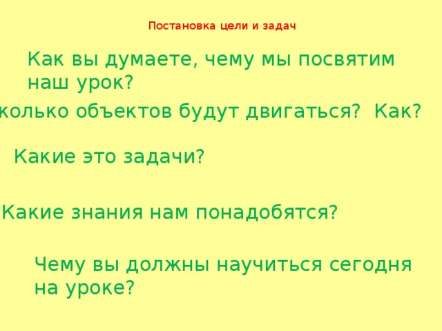 Постановка цели и задач Как вы думаете, чему мы посвятим наш урок? Сколько объектов будут двигаться? Как? Какие это задачи? Какие знания нам понадобятся? Чему вы должны научиться сегодня на уроке?