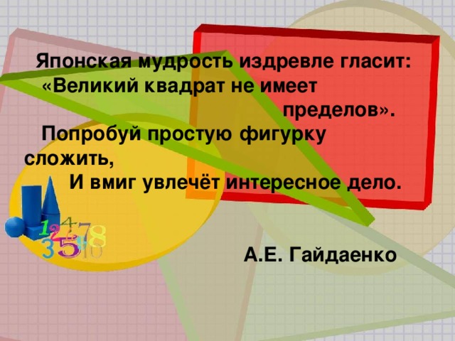 Японская мудрость издревле гласит:  «Великий квадрат не имеет  пределов».  Попробуй простую фигурку сложить,  И вмиг увлечёт интересное дело.   А.Е. Гайдаенко