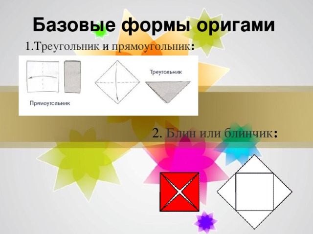 Базовые формы оригами  1.Т реугольник   и   прямоугольник :   2.  Блин или блинчик :