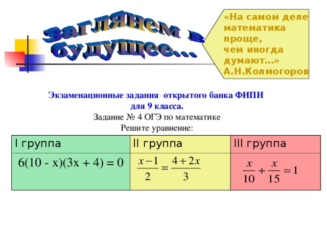 «На самом деле математика проще, чем иногда думают…» А.Н.Колмогоров Экзаменационные задания открытого банка ФИПИ для 9 класса. Задание № 4 ОГЭ по математике Решите уравнение: I группа 6(10 - х)(3х + 4) = 0 II группа III группа