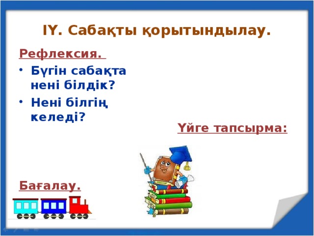 ІҮ. Сабақты қорытындылау. Рефлексия. Үйге тапсырма:  Бүгін сабақта нені білдік? Нені білгің келеді?    Бағалау.