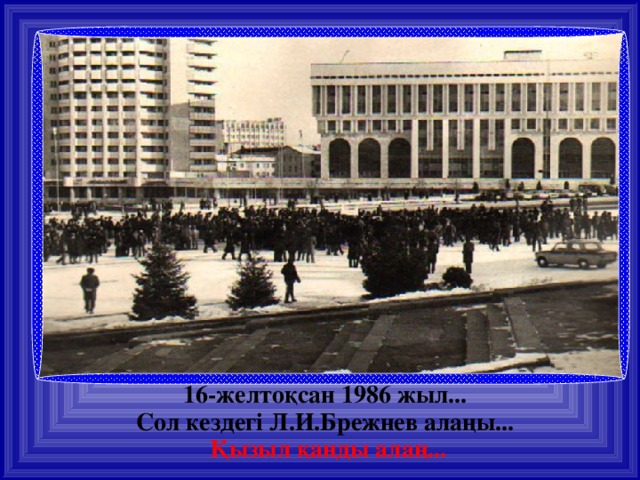 16-желтоқсан 1986 жыл... Сол кездегі Л.И.Брежнев алаңы... Қызыл қанды алаң...