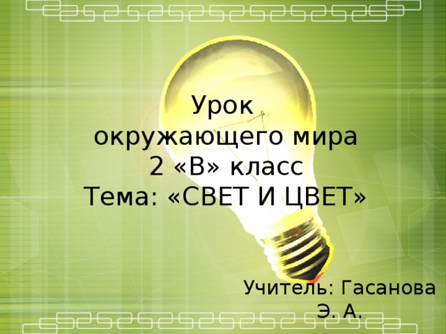 Урок  окружающего мира  2 «В» класс  Тема: «СВЕТ И ЦВЕТ» Учитель: Гасанова Э. А.