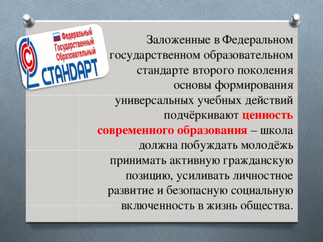 Заложенные в Федеральном государственном образовательном стандарте второго поколения основы формирования универсальных учебных действий подчёркивают ценность современного образования  – школа должна побуждать молодёжь принимать активную гражданскую позицию, усиливать личностное развитие и безопасную социальную включенность в жизнь общества.