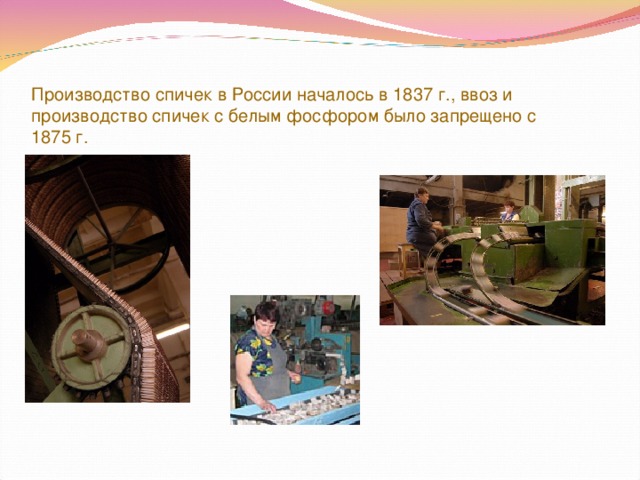 Производство спичек в России началось в 1837 г., ввоз и производство спичек с белым фосфором было запрещено с 1875 г.