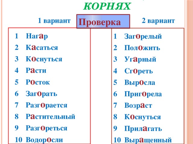 о-а в чередующихся корнях   1 вариант 2 вариант Проверка 1 Наг а р К а саться К о снуться Р а сти Р о сток Заг о рать Разг о рается Р а стительный Разг о реться Водор о сли   Заг о релый Пол о жить Уг а рный Сг о реть Выр о сла Приг о рела Возр а ст К о снуться Прил а гать Выр а щенный