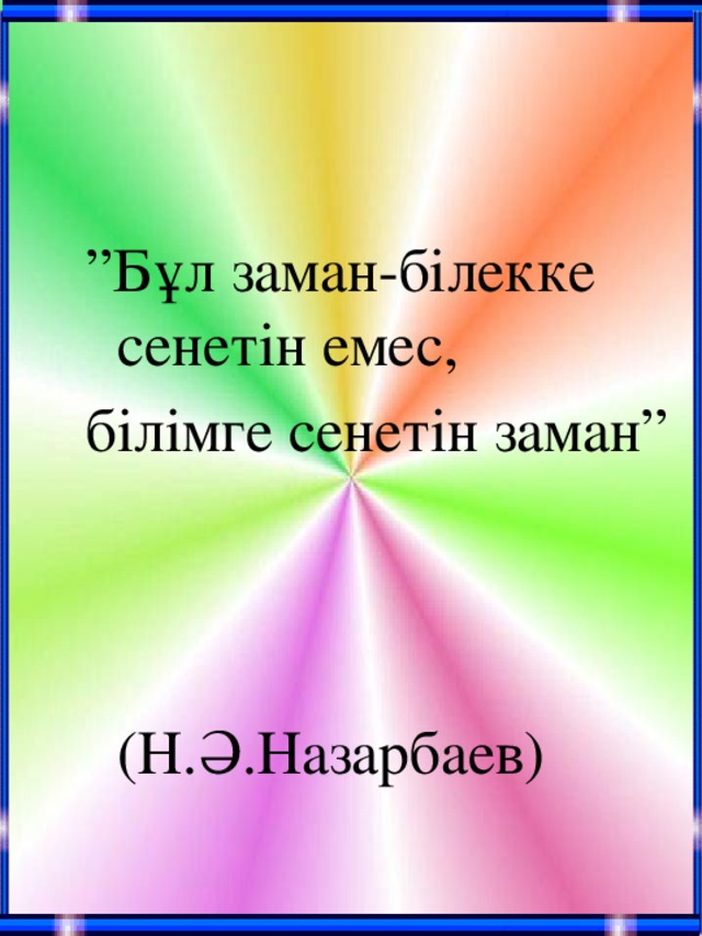 ” Бұл заман-білекке сенетін емес, білімге сенетін заман”  (Н.Ә.Назарбаев)