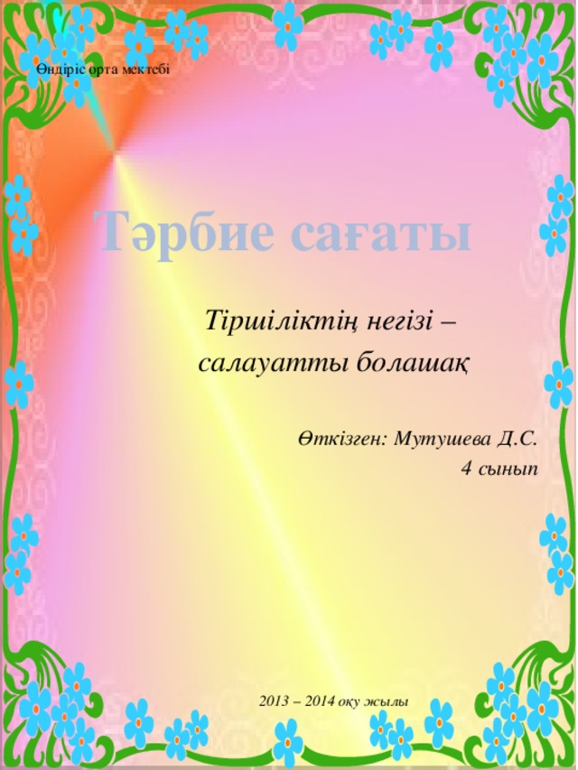 Өндіріс орта мектебі     Тәрбие сағаты  Тіршіліктің негізі – салауатты болашақ  Өткізген: Мутушева Д.С. 4 сынып         2013 – 2014 оқу жылы