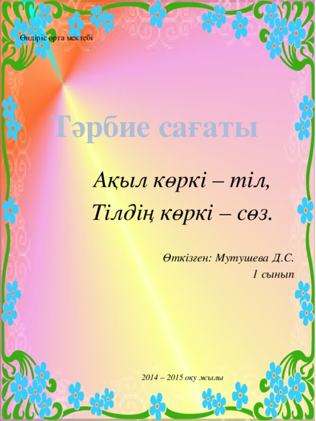 Өндіріс орта мектебі     Тәрбие сағаты  Ақыл көркі – тіл, Тілдің көркі – сөз.  Өткізген: Мутушева Д.С. 1 сынып        2014 – 2015 оқу жылы         2013 – 2014 оқу жылы