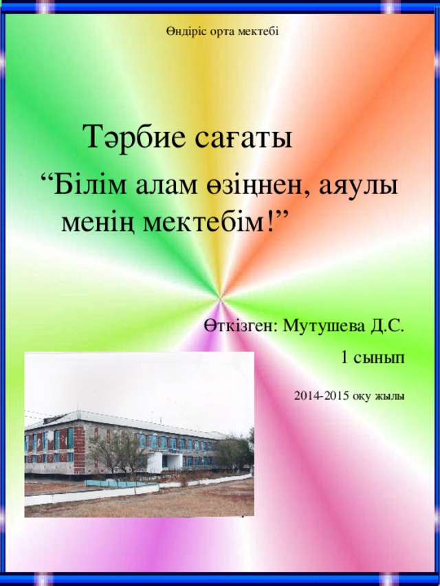 Өндіріс орта мектебі  Тәрбие сағаты “ Білім алам өзіңнен, аяулы менің мектебім!”  Өткізген: Мутушева Д.С. 1 сынып 2014-2015 оқу жылы