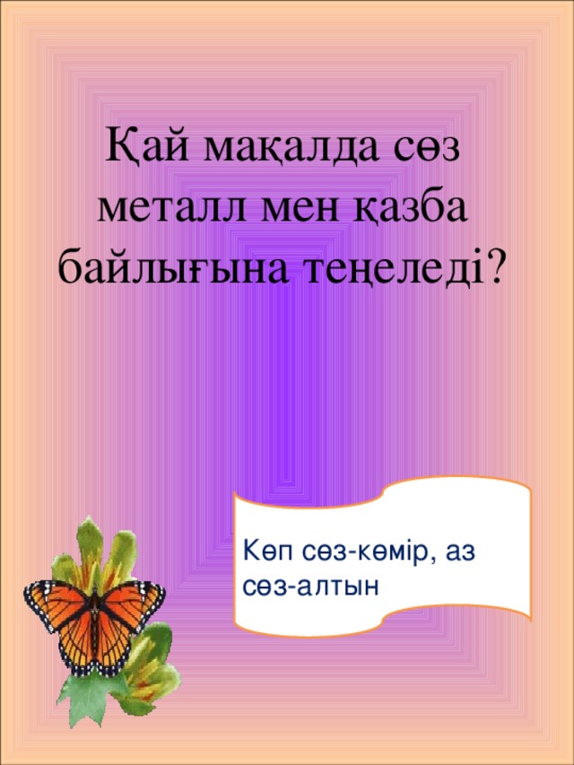 Қай мақалда сөз металл мен қазба байлығына теңеледі? Көп сөз-көмір, аз сөз-алтын