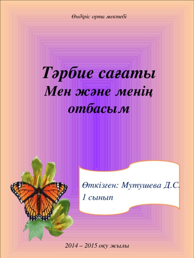 2014 – 2015 оқу жылы Өндіріс орта мектебі    Тәрбие сағаты  Мен және менің отбасым Өткізген: Мутушева Д.С. 1 сынып