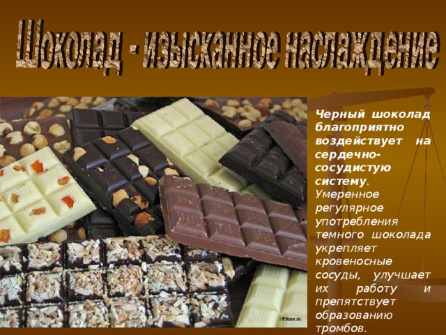 Черный шоколад благоприятно воздействует на сердечно-сосудистую систему . Умеренное регулярное употребления темного шоколада укрепляет кровеносные сосуды, улучшает их работу и препятствует образованию тромбов.