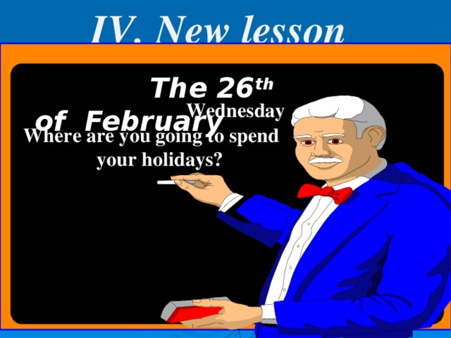 IV. New lesson  The 26 th of February  Wednesday Where are you going to spend your holidays?