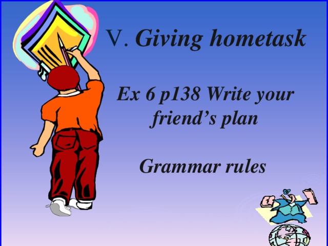 V. Giving hometask  Ex 6 p138 Write your friend’s plan  Grammar rules