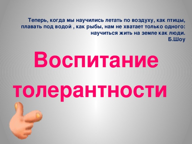 Теперь, когда мы научились летать по воздуху, как птицы,  плавать под водой , как рыбы, нам не хватает только одного:  научиться жить на земле как люди.  Б.Шоу Воспитание толерантности