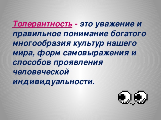 Толерантность - это уважение и правильное понимание богатого многообразия культур нашего мира, форм самовыражения и способов проявления человеческой индивидуальности.