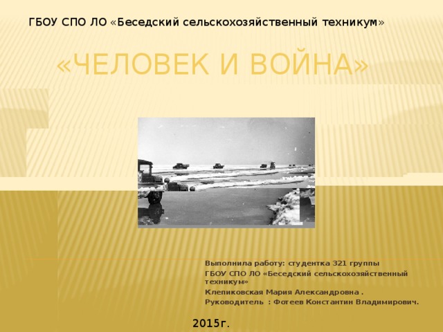 ГБОУ СПО ЛО «Беседский сельскохозяйственный техникум» «Человек и война» Выполнила работу: студентка 321 группы ГБОУ СПО ЛО «Беседский сельскохозяйственный техникум» Клепиковская Мария Александровна . Руководитель : Фотеев Константин Владимирович. 2015г.