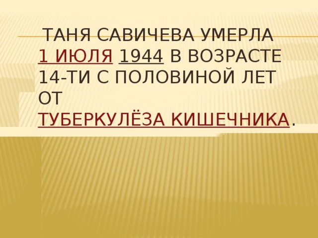   Таня Савичева умерла  1 июля   1944  в возрасте 14-ти с половиной лет от  туберкулёза кишечника .