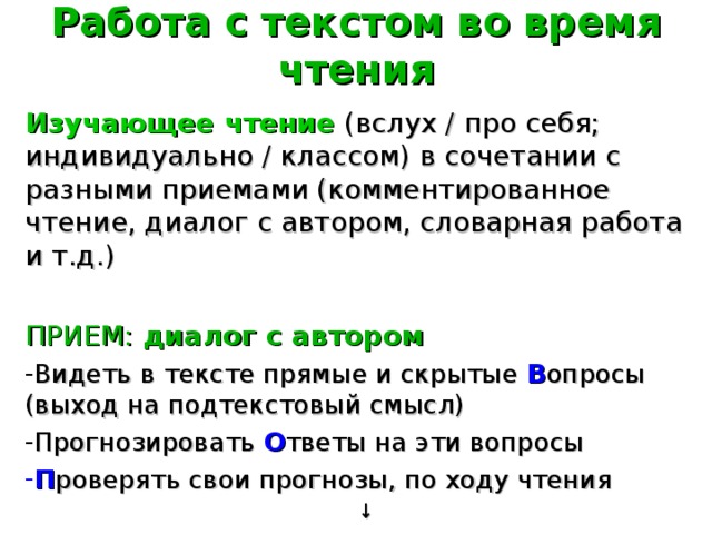 2-й этап.  Работа с текстом во время чтения Изучающее чтение (вслух / про себя; индивидуально / классом) в сочетании с разными приемами (комментированное чтение, диалог с автором, словарная работа и т.д.) ПРИЕМ: диалог с автором Видеть в тексте прямые и скрытые В опросы (выход на подтекстовый смысл) Прогнозировать О тветы на эти вопросы П роверять свои прогнозы, по ходу чтения ↓ интерпретация текста