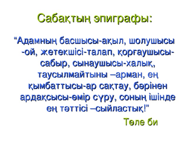 Сабақтың эпиграфы: “ Адамның басшысы-ақыл, шолушысы -ой, жетекшісі-талап, қорғаушысы-сабыр, сынаушысы-халық, таусылмайтыны –арман, ең қымбаттысы-ар сақтау, бәрінен ардақсысы-өмір сүру, соның ішінде ең тәттісі –сыйластық!”  Төле би