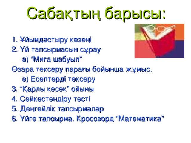 Сабақтың барысы: 1. Ұйымдастыру кезеңі 2. Үй тапсырмасын сұрау  а) “Миға шабуыл” Өзара тексеру парағы бойынша жұмыс.  ә) Есептерді тексеру 3. “Қарлы кесек” ойыны 4. Сәйкестендіру тесті 5. Деңгейлік тапсырмалар 6. Үйге тапсырма. Кроссворд “Математика”