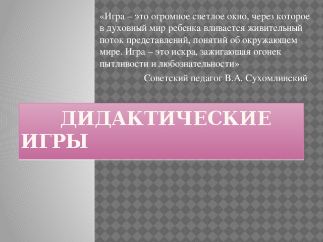 «Игра – это огромное светлое окно, через которое в духовный мир ребенка вливается живительный поток представлений, понятий об окружающем мире. Игра – это искра, зажигающая огонек пытливости и любознательности»  Советский педагог В.А. Сухомлинский  ДИДАКТИЧЕСКИЕ ИГРЫ