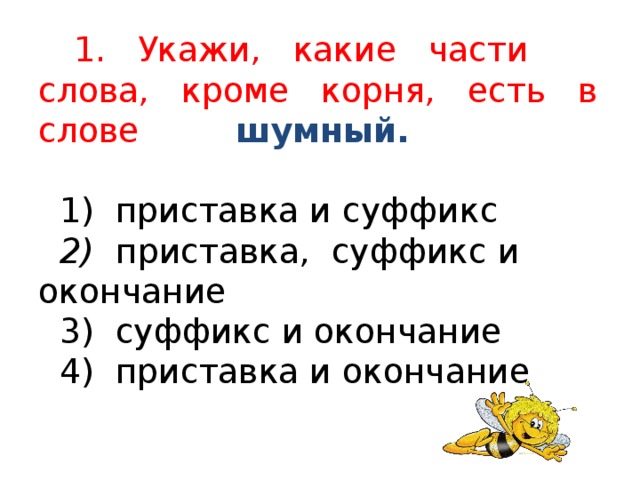 1. Укажи, какие части слова, кроме корня, есть в слове шумный.   1) приставка и суффикс   2) приставка, суффикс и окончание  3) суффикс и окончание  4) приставка и окончание