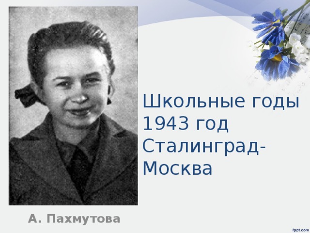Школьные годы 1943 год Сталинград- Москва А. Пахмутова