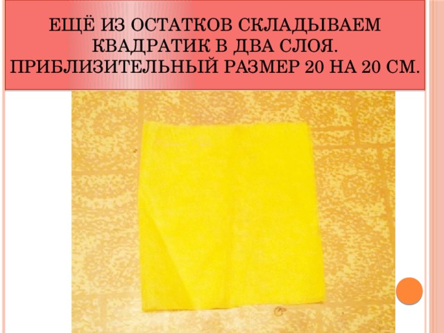 Ещё из остатков складываем квадратик в два слоя. Приблизительный размер 20 на 20 см.