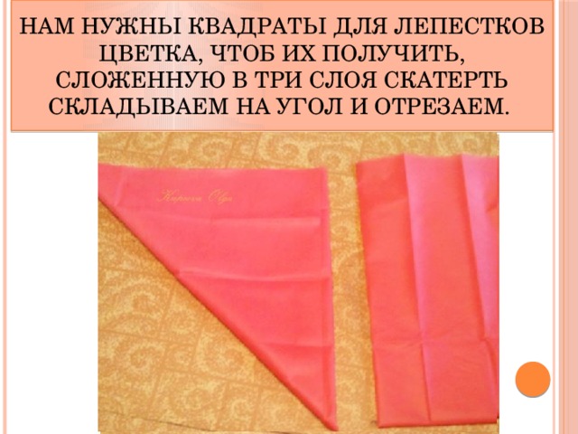 Нам нужны квадраты для лепестков цветка, чтоб их получить, сложенную в три слоя скатерть складываем на угол и отрезаем.