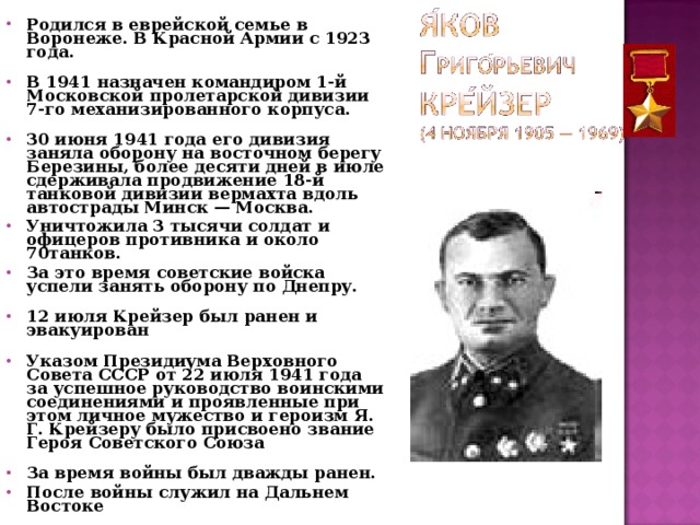 Родился в еврейской семье в Воронеже. В Красной Армии с 1923 года.  В 1941 назначен командиром 1-й Московской пролетарской дивизии 7-го механизированного корпуса.  30 июня 1941 года его дивизия заняла оборону на восточном берегу Березины, более десяти дней в июле сдерживала продвижение 18-й танковой дивизии вермахта вдоль автострады Минск — Москва. Уничтожила 3 тысячи солдат и офицеров противника и около 70танков.  За это время советские войска успели занять оборону по Днепру.  12 июля Крейзер был ранен и эвакуирован  Указом Президиума Верховного Совета СССР от 22 июля 1941 года за успешное руководство воинскими соединениями и проявленные при этом личное мужество и героизм Я. Г. Крейзеру было присвоено звание Героя Советского Союза  За время войны был дважды ранен. После войны служил на Дальнем Востоке