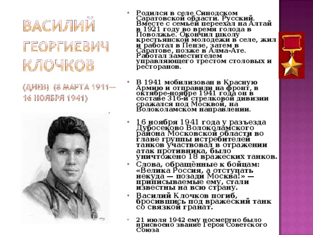 Родился в селе Синодском Саратовской области. Русский. Вместе с семьёй переехал на Алтай в 1921 году во время голода в Поволжье. Окончил школу крестьянской молодёжи в селе, жил и работал в Пензе, затем в Саратове, позже в Алма-Ате. Работал заместителем управляющего трестом столовых и ресторанов .  В 1941 мобилизован в Красную Армию и отправили на фронт, в октябре-ноябре 1941 года он в составе 316-й стрелковой дивизии сражался под Москвой, на Волоколамском направлении.  16 ноября 1941 года у разъезда Дубосеково Волоколамского района Московской области во главе группы истребителей танков участвовал в отражении атак противника, было уничтожено 18 вражеских танков. Слова, обращённые к бойцам: «Велика Россия, а отступать некуда — позади Москва!» — приписываемые ему, стали известны на всю страну. Василий Клочков погиб, бросившись под вражеский танк со связкой гранат.  21 июля 1942 ему посмертно было присвоено звание Героя Советского Союза