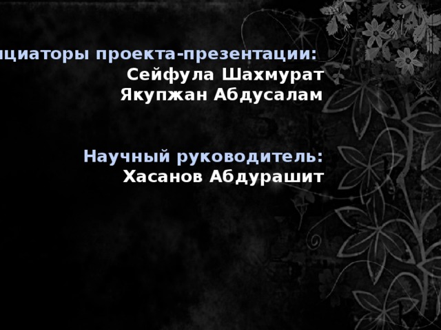 Инициаторы проекта-презентации:  Сейфула Шахмурат  Якупжан Абдусалам    Научный руководитель:  Хасанов Абдурашит