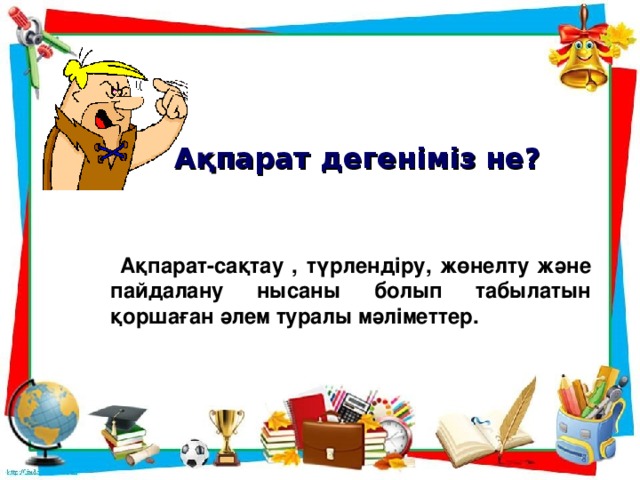 Ақпарат дегеніміз не?  Ақпарат-сақтау , түрлендіру, жөнелту және пайдалану нысаны болып табылатын қоршаған әлем туралы мәліметтер.