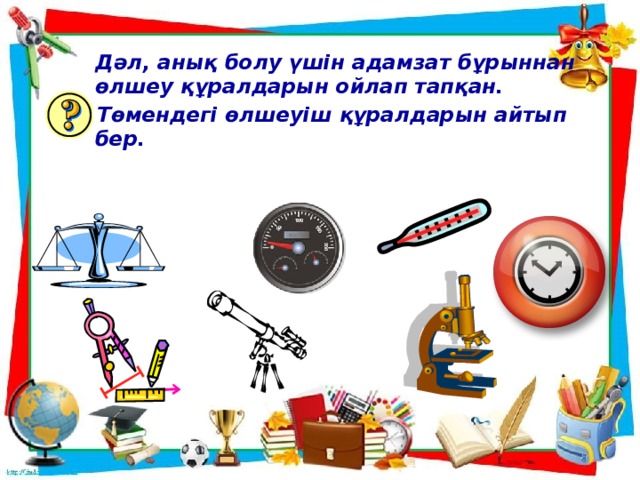 Дәл, анық болу үшін адамзат бұрыннан өлшеу құралдарын ойлап тапқан.  Төмендегі өлшеуіш құралдарын айтып бер.