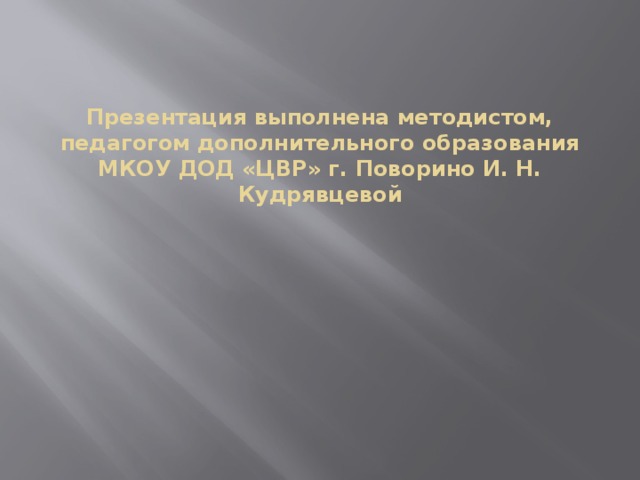 Презентация выполнена методистом, педагогом дополнительного образования МКОУ ДОД «ЦВР» г. Поворино И. Н. Кудрявцевой