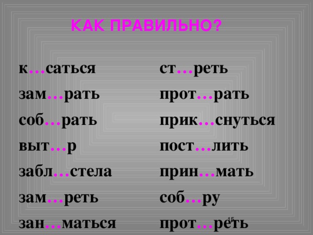 Как правильно? к … саться ст … реть зам … рать прот … рать соб … рать прик … снуться выт … р пост … лить забл … стела прин … мать зам … реть соб … ру зан … маться прот … реть