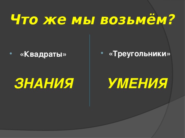 Что же мы возьмём? «Треугольники»  «Квадраты» ЗНАНИЯ УМЕНИЯ