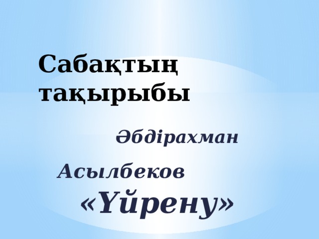 Сабақтың тақырыбы  Әбдірахман  Асылбеков «Үйрену»