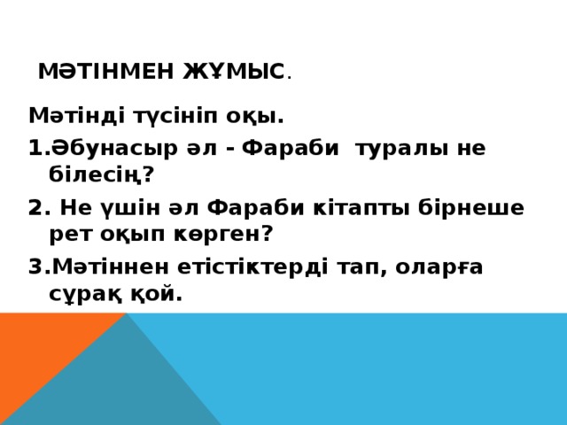 Мәтінмен жұмыс . Мәтінді түсініп оқы. 1.Әбунасыр әл - Фараби туралы не білесің? 2. Не үшін әл Фараби кітапты бірнеше рет оқып көрген? 3.Мәтіннен етістіктерді тап, оларға сұрақ қой.