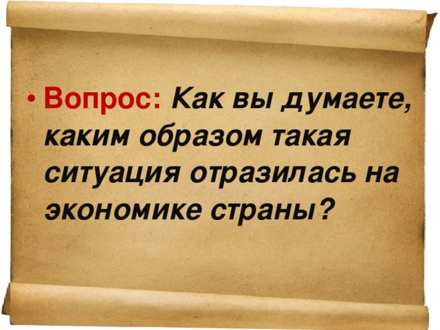 Вопрос: Как вы думаете, каким образом такая ситуация отразилась на экономике страны?