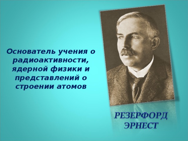 Основатель учения о радиоактивности, ядерной физики и представлений о строении атомов