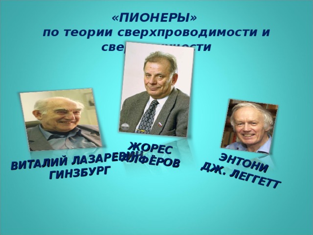 ВИТАЛИЙ ЛАЗАРЕВИЧ  ГИНЗБУРГ  ЭНТОНИ ЖОРЕС  АЛФЁРОВ ДЖ. ЛЕГГЕТТ «ПИОНЕРЫ» по теории сверхпроводимости и сверхтекучести