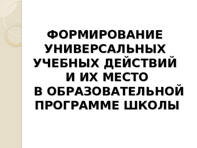 ФОРМИРОВАНИЕ  УНИВЕРСАЛЬНЫХ  УЧЕБНЫХ ДЕЙСТВИЙ  И ИХ МЕСТО  В ОБРАЗОВАТЕЛЬНОЙ ПРОГРАММЕ ШКОЛЫ